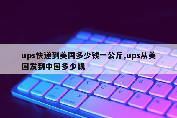 ups快递到美国多少钱一公斤,ups从美国发到中国多少钱