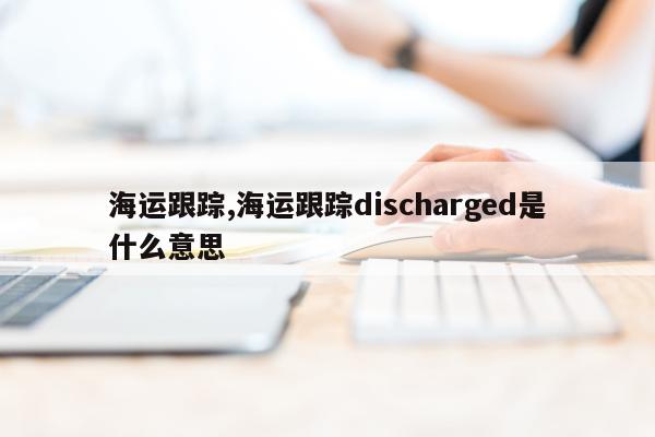 海运跟踪,海运跟踪discharged是什么意思