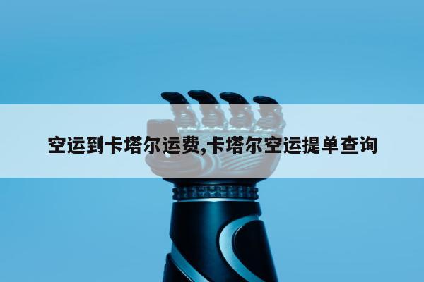空运到卡塔尔运费,卡塔尔空运提单查询
