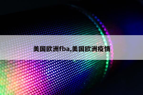 美国欧洲fba,美国欧洲疫情