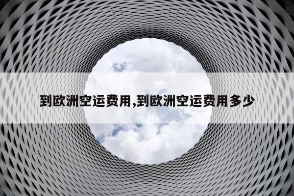 到欧洲空运费用,到欧洲空运费用多少