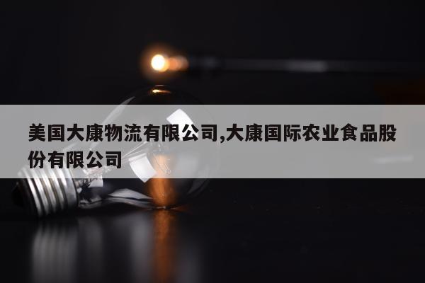 美国大康物流有限公司,大康国际农业食品股份有限公司