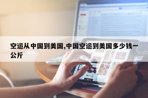 空运从中国到美国,中国空运到美国多少钱一公斤