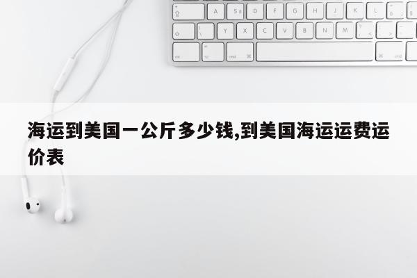 海运到美国一公斤多少钱,到美国海运运费运价表