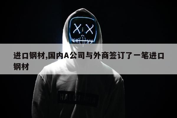 进口钢材,国内A公司与外商签订了一笔进口钢材