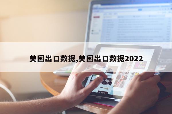 美国出口数据,美国出口数据2022