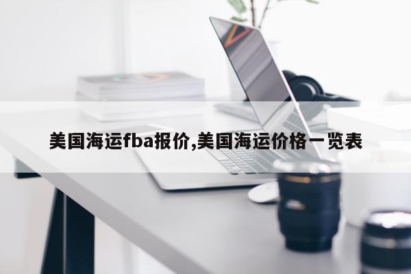 美国海运fba报价,美国海运价格一览表