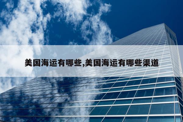 美国海运有哪些,美国海运有哪些渠道