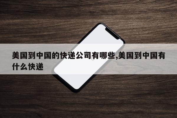 美国到中国的快递公司有哪些,美国到中国有什么快递