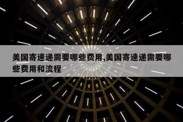 美国寄速递需要哪些费用,美国寄速递需要哪些费用和流程