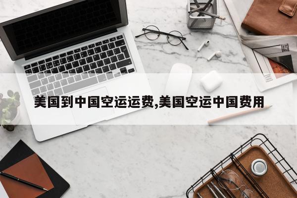 美国到中国空运运费,美国空运中国费用