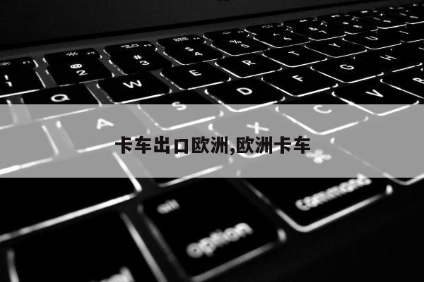 卡车出口欧洲,欧洲卡车