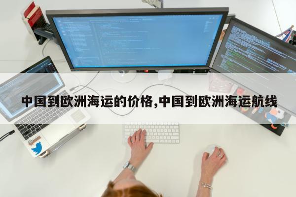 中国到欧洲海运的价格,中国到欧洲海运航线
