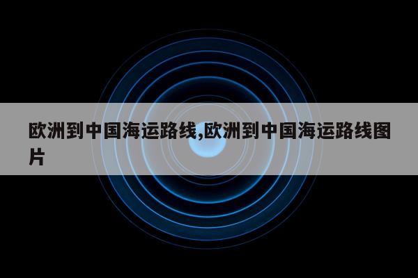 欧洲到中国海运路线,欧洲到中国海运路线图片
