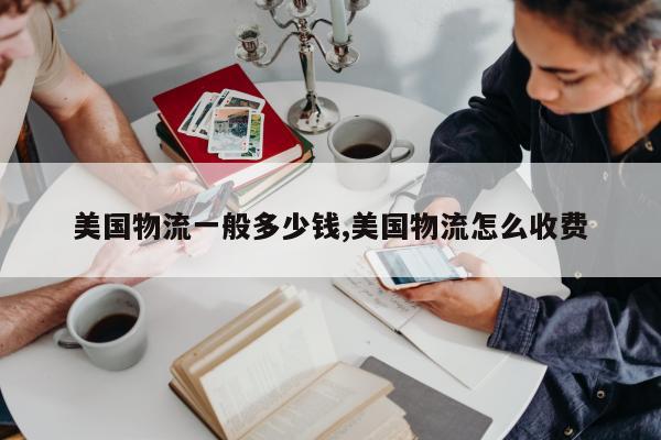 美国物流一般多少钱,美国物流怎么收费