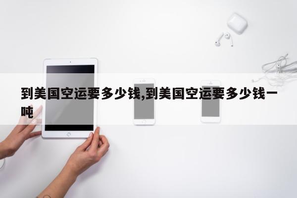 到美国空运要多少钱,到美国空运要多少钱一吨