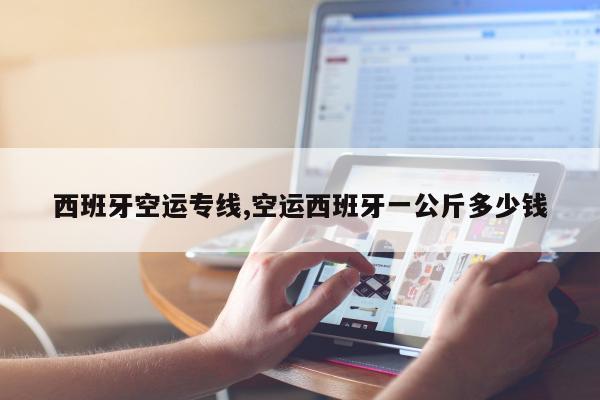 西班牙空运专线,空运西班牙一公斤多少钱