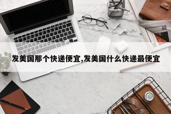发美国那个快递便宜,发美国什么快递最便宜