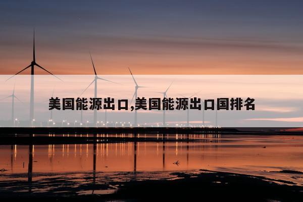 美国能源出口,美国能源出口国排名