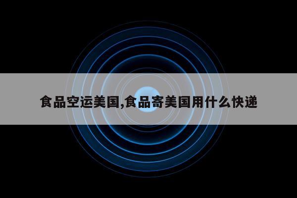 食品空运美国,食品寄美国用什么快递