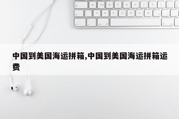 中国到美国海运拼箱,中国到美国海运拼箱运费