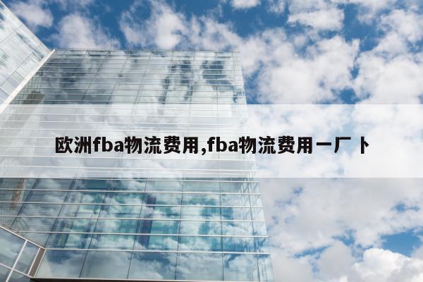 欧洲fba物流费用,fba物流费用一厂卜