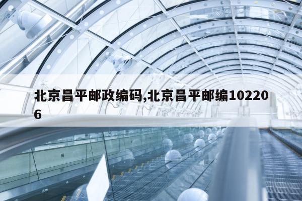 北京昌平邮政编码,北京昌平邮编102206