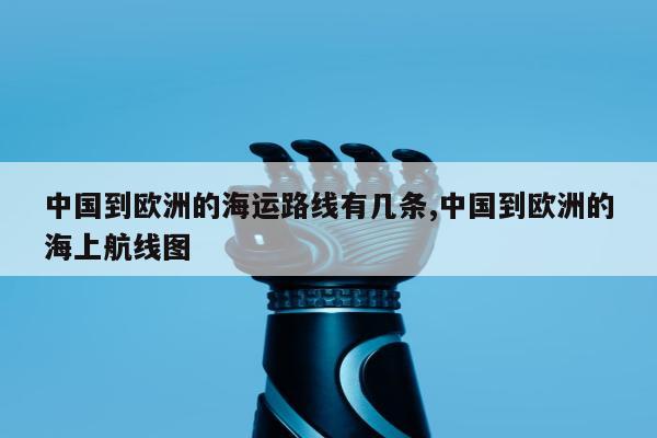 中国到欧洲的海运路线有几条,中国到欧洲的海上航线图
