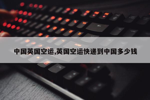 中国英国空运,英国空运快递到中国多少钱