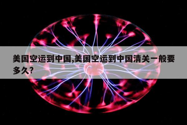 美国空运到中国,美国空运到中国清关一般要多久?