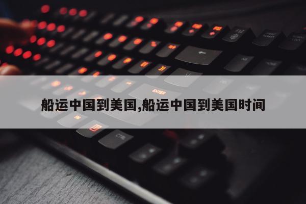 船运中国到美国,船运中国到美国时间