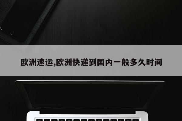欧洲速运,欧洲快递到国内一般多久时间