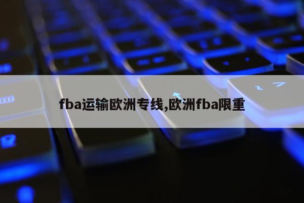 fba运输欧洲专线,欧洲fba限重