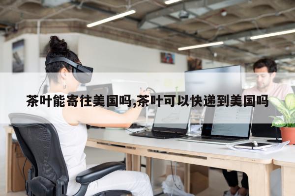 茶叶能寄往美国吗,茶叶可以快递到美国吗
