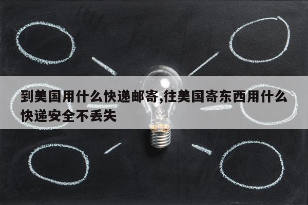 到美国用什么快递邮寄,往美国寄东西用什么快递安全不丢失