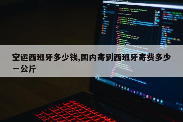 空运西班牙多少钱,国内寄到西班牙寄费多少一公斤