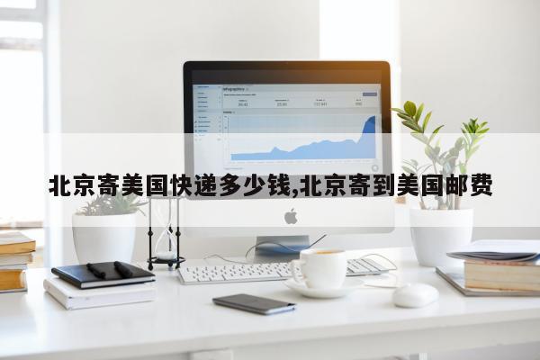 北京寄美国快递多少钱,北京寄到美国邮费