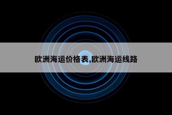 欧洲海运价格表,欧洲海运线路