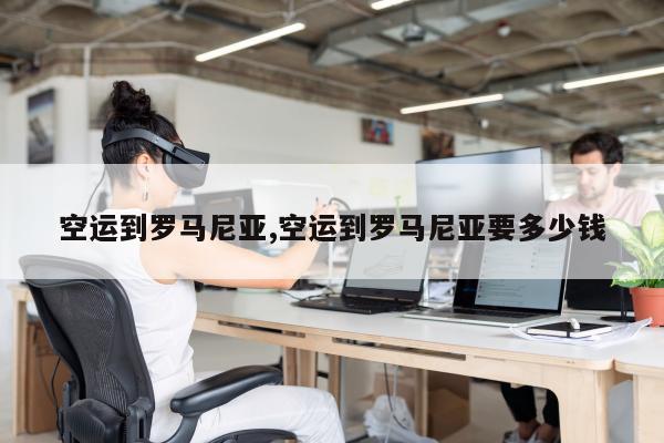 空运到罗马尼亚,空运到罗马尼亚要多少钱