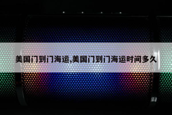 美国门到门海运,美国门到门海运时间多久