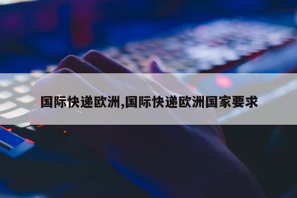 国际快递欧洲,国际快递欧洲国家要求
