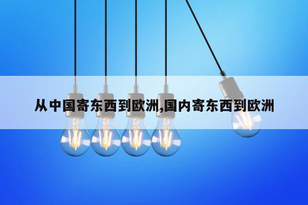从中国寄东西到欧洲,国内寄东西到欧洲