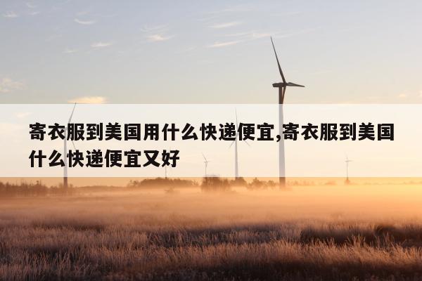 寄衣服到美国用什么快递便宜,寄衣服到美国什么快递便宜又好