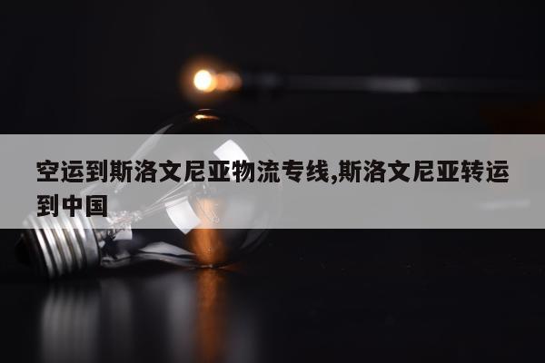 空运到斯洛文尼亚物流专线,斯洛文尼亚转运到中国