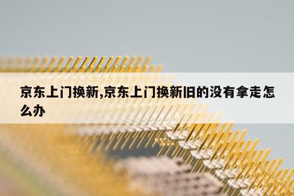 京东上门换新,京东上门换新旧的没有拿走怎么办