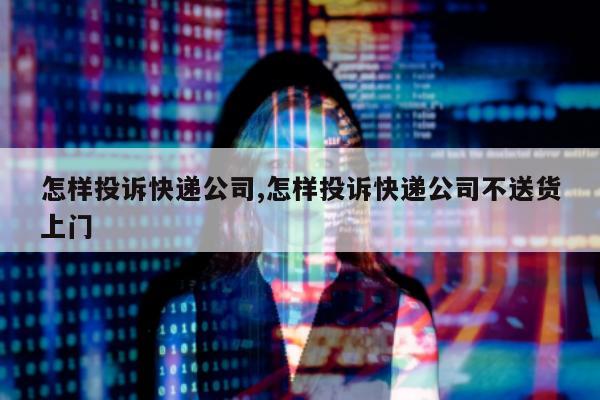 怎样投诉快递公司,怎样投诉快递公司不送货上门
