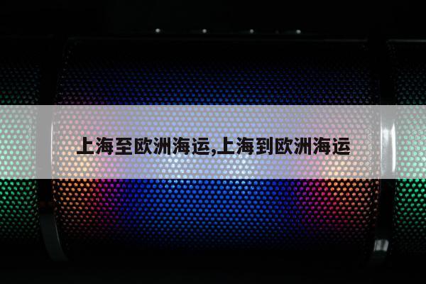 上海至欧洲海运,上海到欧洲海运