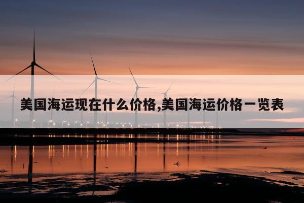 美国海运现在什么价格,美国海运价格一览表