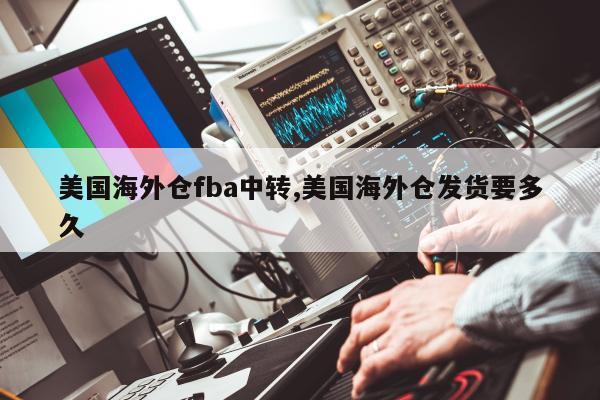 美国海外仓fba中转,美国海外仓发货要多久