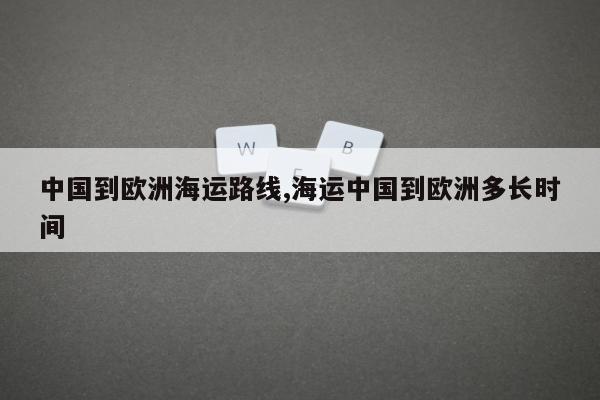 中国到欧洲海运路线,海运中国到欧洲多长时间